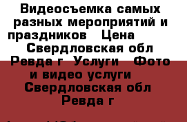 Видеосъемка самых разных мероприятий и праздников › Цена ­ 1 000 - Свердловская обл., Ревда г. Услуги » Фото и видео услуги   . Свердловская обл.,Ревда г.